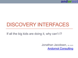 DISCOVERY INTERFACES
If all the big kids are doing it, why can’t I?


                             Jonathan Jacobsen, BA, MLIS
                                 Andornot Consulting
 