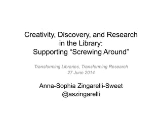 Creativity, Discovery, and Research
in the Library:
Supporting “Screwing Around”
Transforming Libraries, Transforming Research
27 June 2014
Anna-Sophia Zingarelli-Sweet
@aszingarelli
 