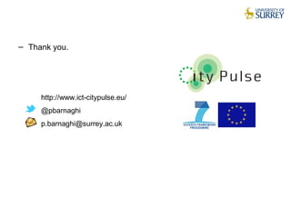 − Thank you.
http://www.ict-citypulse.eu/
@pbarnaghi
p.barnaghi@surrey.ac.uk
 