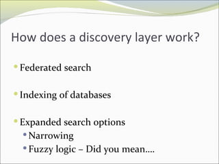 How does a discovery layer work? Federated search Indexing of databases Expanded search options Narrowing Fuzzy logic – Did you mean…. 