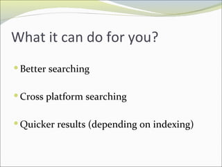 What it can do for you? Better searching Cross platform searching Quicker results (depending on indexing) 