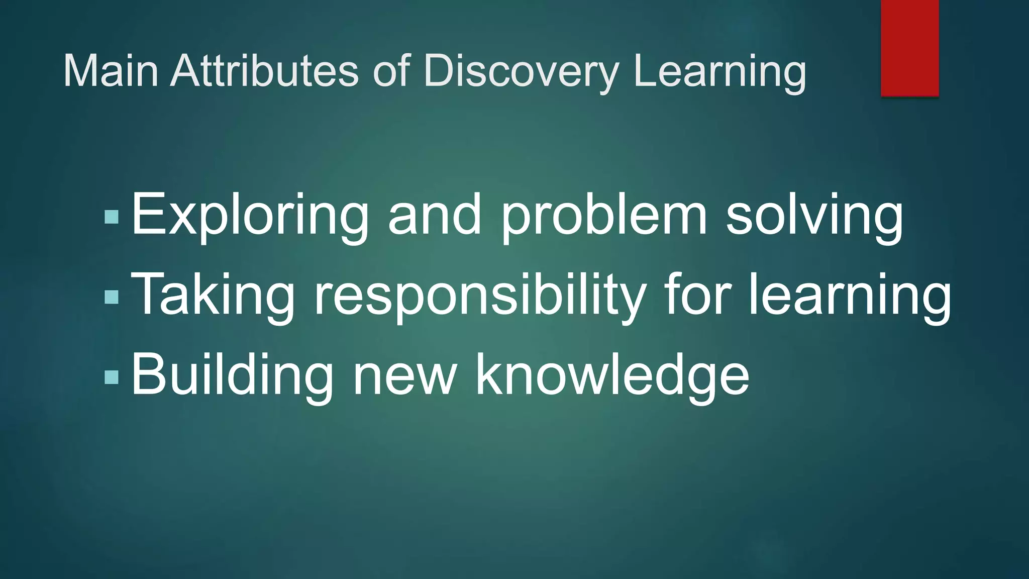 Main Attributes of Discovery Learning
Exploring and problem solving
Taking responsibility for learning
Building new knowledge
