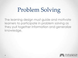 Problem Solving
The learning design must guide and motivate
learners to participate in problem solving as
they pull together information and generalize
knowledge.
 