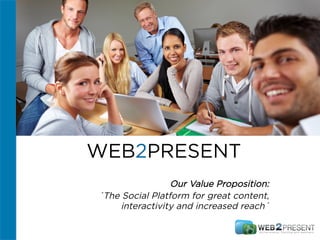 WEB2PRESENT
Our Value Proposition:
´The Social Platform for great content,
interactivity and increased reach´
 
