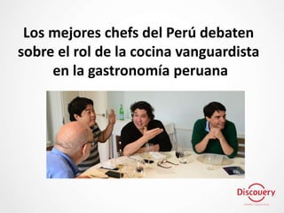 Los mejores chefs del Perú debaten
sobre el rol de la cocina vanguardista
en la gastronomía peruana
 