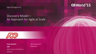 1 © 2015 CA. ALL RIGHTS RESERVED.@CAWORLD #CAWORLD
Discovery Model—
An Approach for Agile at Scale
Paulo Barbieri
ADP
Agile Center of Excellence
AMT33S
Agile Management
@therealbarbieri
#CAWorld
 