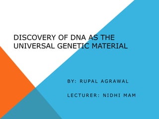DISCOVERY OF DNA AS THE
UNIVERSAL GENETIC MATERIAL
B Y: R U P A L A G R A W A L
L E C T U R E R : N I D H I M A M
 