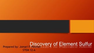 Discovery of Element SulfurPrepared by: Jomari F. Pelimer
STEM 12-A
 