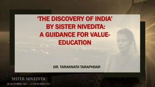 ‘THE DISCOVERY OF INDIA’
BY SISTER NIVEDITA:
A GUIDANCE FOR VALUE-
EDUCATION
DR. TARAKNATH TARAPHDAR
 
