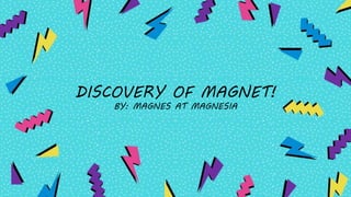 DISCOVERY OF MAGNET!
BY: MAGNES AT MAGNESIA
 