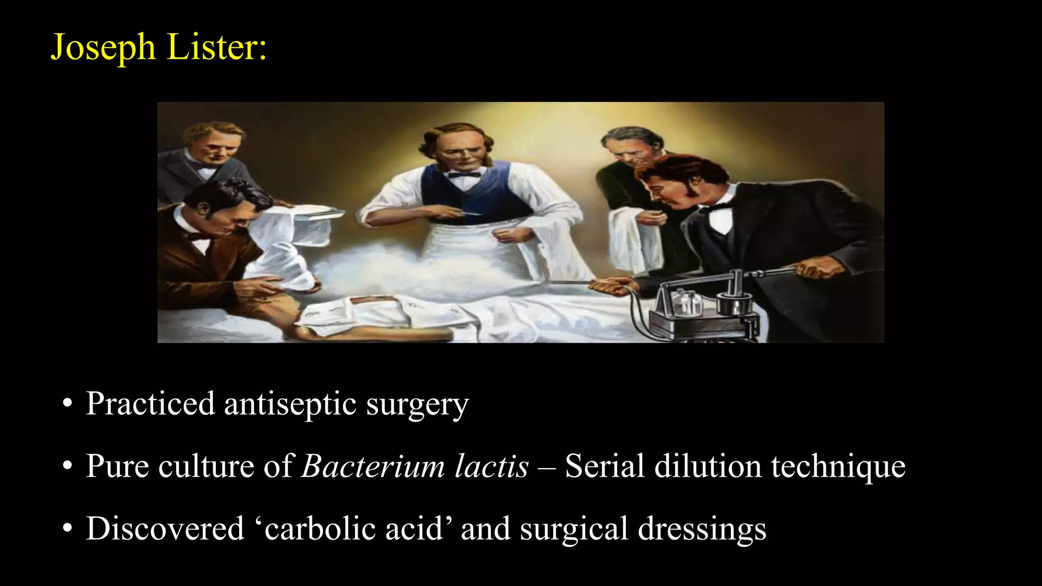 Joseph Lister:
• Practiced antiseptic surgery
• Pure culture of Bacterium lactis – Serial dilution technique
• Discovered ‘carbolic acid’ and surgical dressings
 