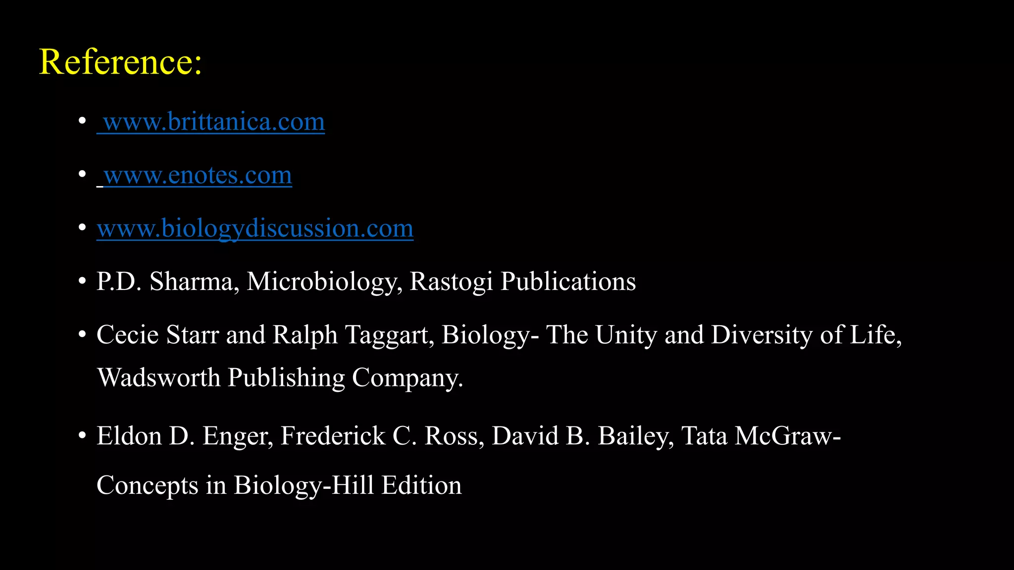 Reference:
• www.brittanica.com
• www.enotes.com
• www.biologydiscussion.com
• P.D. Sharma, Microbiology, Rastogi Publications
• Cecie Starr and Ralph Taggart, Biology- The Unity and Diversity of Life,
Wadsworth Publishing Company.
• Eldon D. Enger, Frederick C. Ross, David B. Bailey, Tata McGraw-
Concepts in Biology-Hill Edition
 