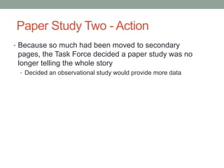 Paper Study Two - Action
• Because so much had been moved to secondary
 pages, the Task Force decided a paper study was no
 longer telling the whole story
 • Decided an observational study would provide more data
 