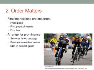 2. Order Matters
• First impressions are important
  • Front page
  • First page of results
  • First link
• Arrange for prominence
  • Services listed on page
  • Sources in resolver menu
  • DBs in subject guide




                               Jason Molenda
                               http://molenda.us/photos/alameda-criterium-2006-03-05/_DSC8458-r.html
 