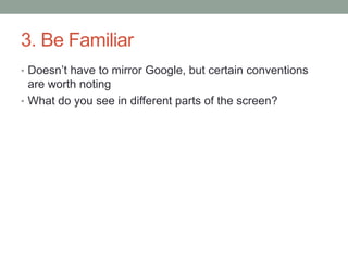 3. Be Familiar
• Doesn’t have to mirror Google, but certain conventions
  are worth noting
• What do you see in different parts of the screen?
 