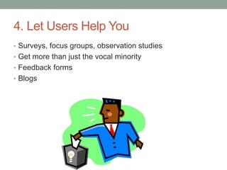 4. Let Users Help You
• Surveys, focus groups, observation studies
• Get more than just the vocal minority
• Feedback forms
• Blogs
 