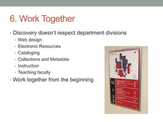 6. Work Together
• Discovery doesn’t respect department divisions
  • Web design
  • Electronic Resources
  • Cataloging
  • Collections and Metadata
  • Instruction
  • Teaching faculty
• Work together from the beginning
 