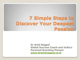 7 Simple Steps to
Discover Your Deepest
              Passion


     Dr Amit Nagpal
     Global Success Coach and India’s
     Personal Branding Pioneer
     www.dramitnagpal.co.in
 