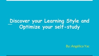 Discover your Learning Style and
Optimize your self-study
By: Angélica Yac
 