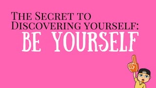 The Secret to
Discovering yourself:
Be Yourself
 