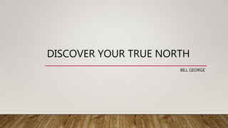 DISCOVER YOUR TRUE NORTH
BILL GEORGE
 