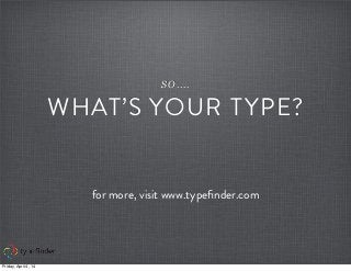 SO....
WHAT’S YOUR TYPE?
for more, visit www.typeﬁnder.com
Friday, April 4, 14
 
