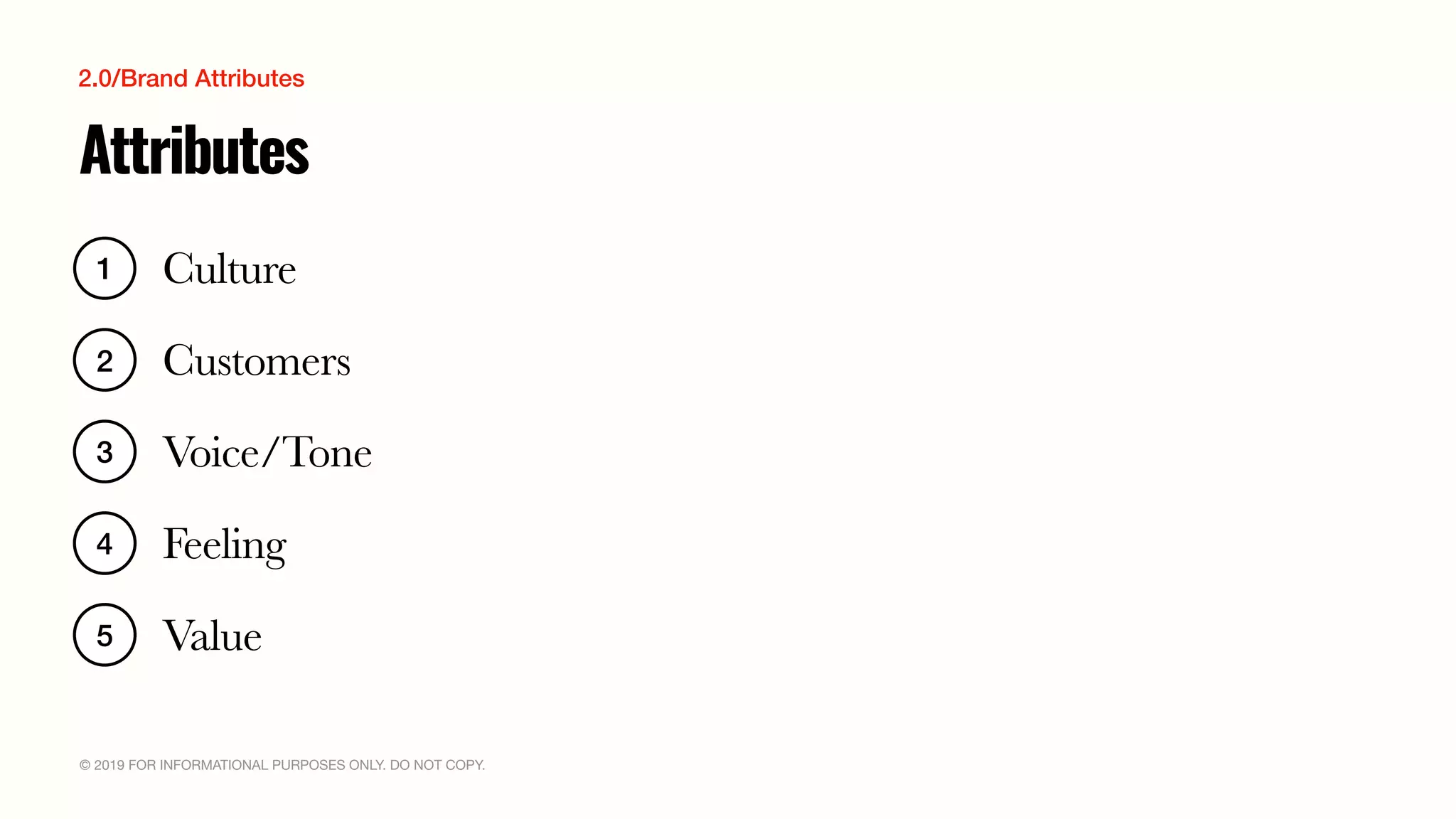 © 2019 FOR INFORMATIONAL PURPOSES ONLY. DO NOT COPY.
Attributes
Culture1
Customers2
Voice/Tone3
Feeling4
Value5
2.0/Brand Attributes
 