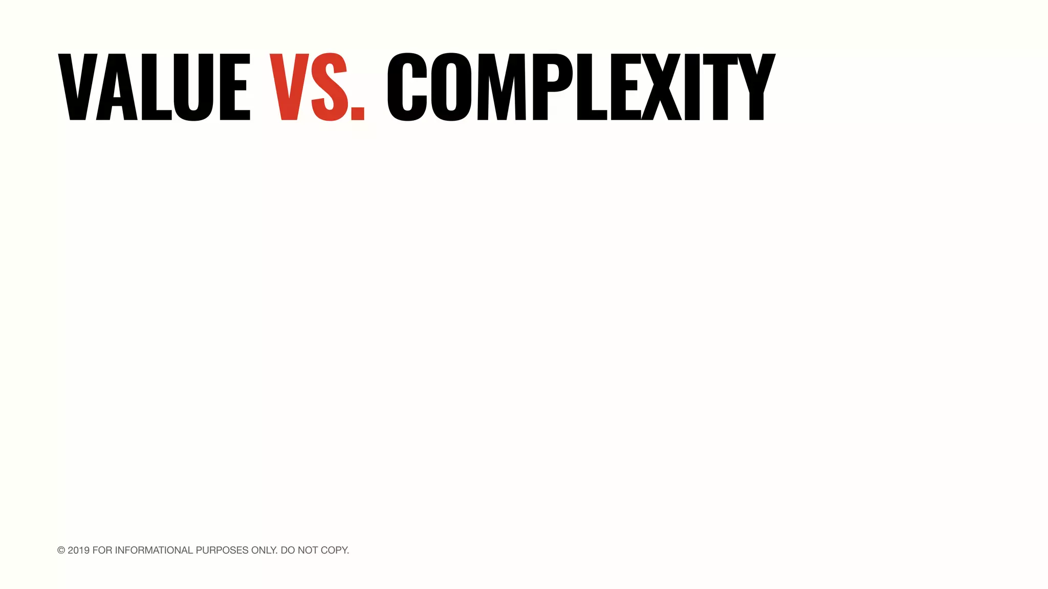 © 2019 FOR INFORMATIONAL PURPOSES ONLY. DO NOT COPY.
VALUE VS. COMPLEXITY
 