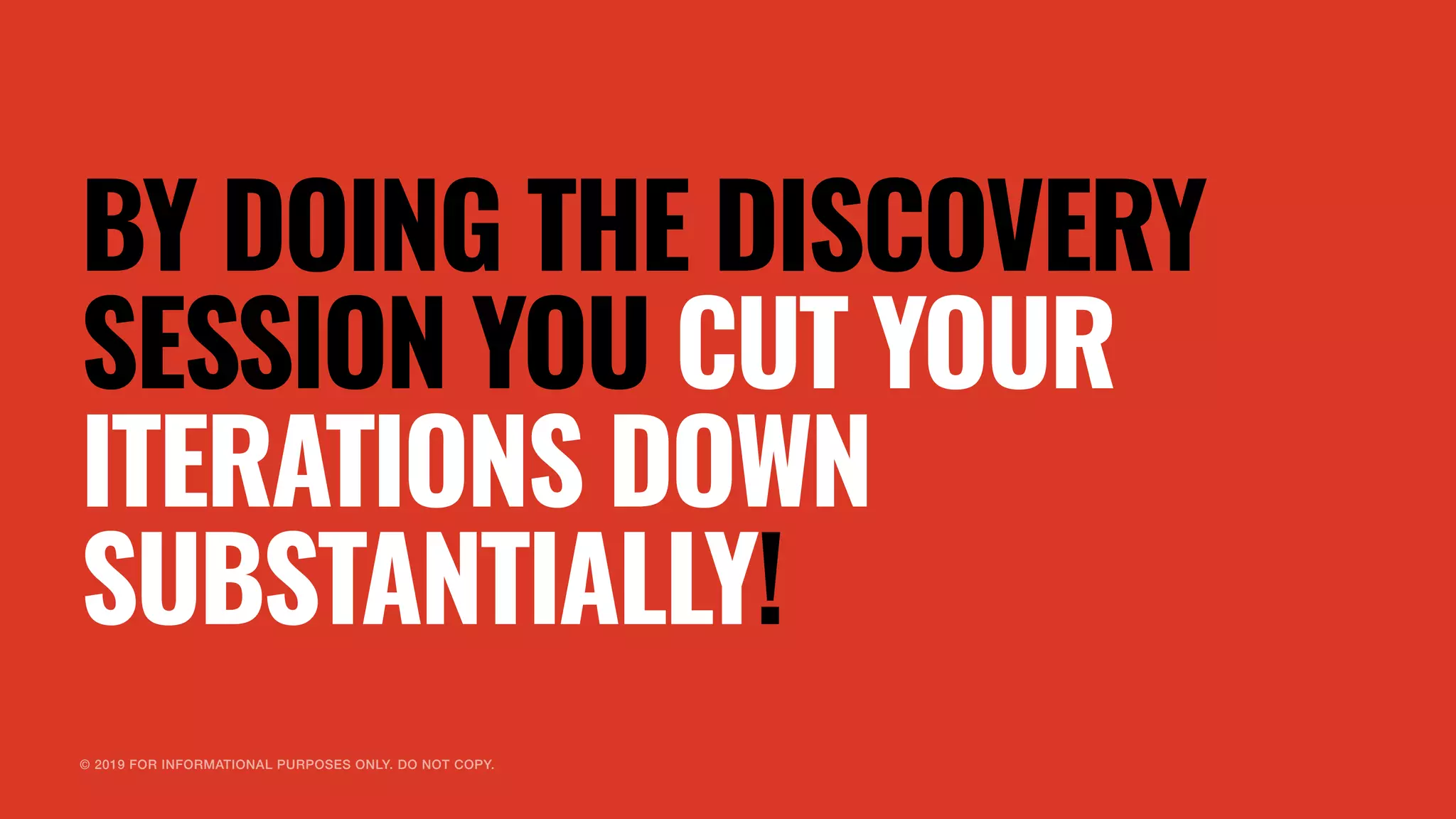 © 2019 FOR INFORMATIONAL PURPOSES ONLY. DO NOT COPY.
BY DOING THE DISCOVERY
SESSION YOU CUT YOUR
ITERATIONS DOWN
SUBSTANTIALLY!
 