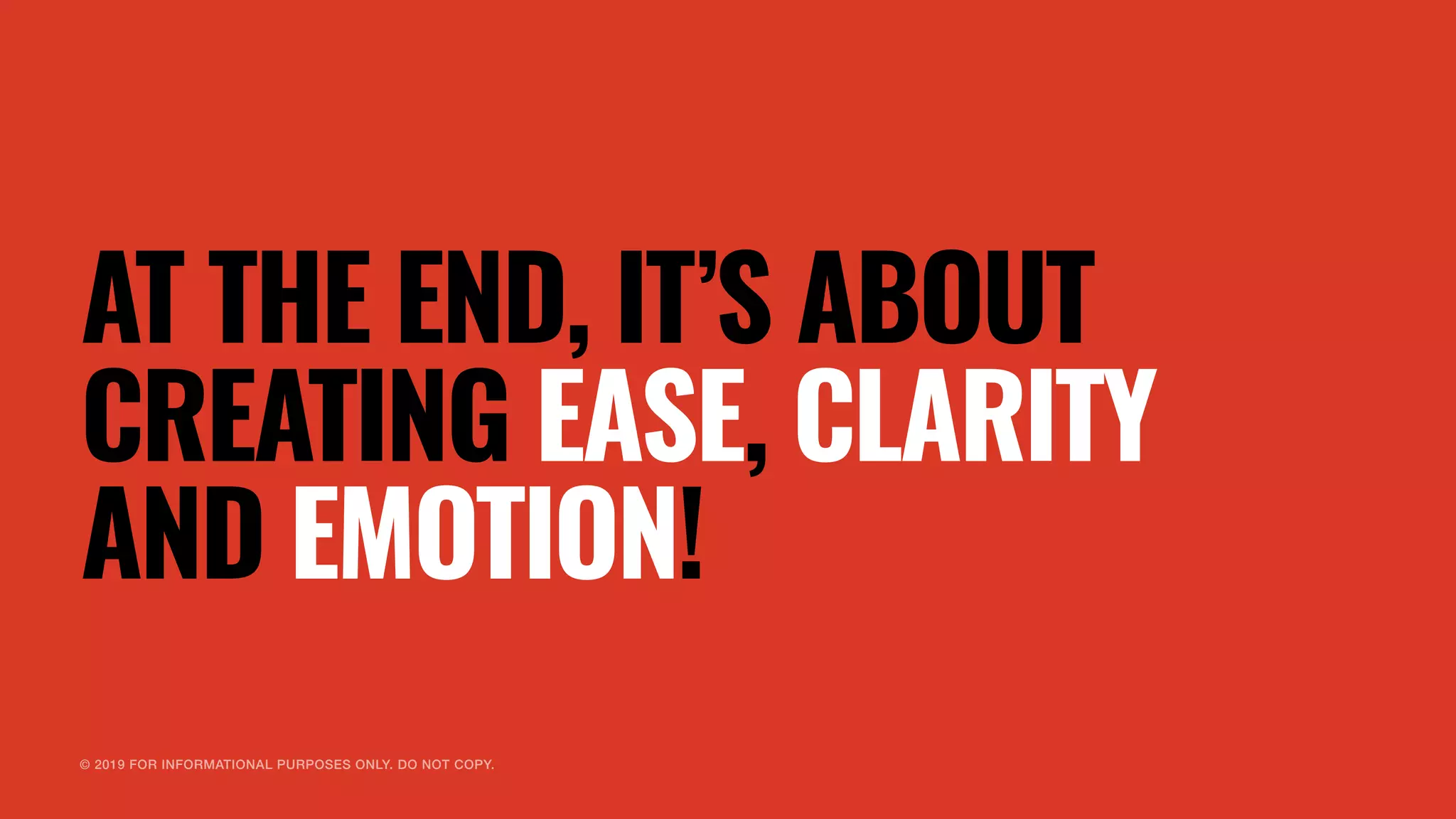 © 2019 FOR INFORMATIONAL PURPOSES ONLY. DO NOT COPY.
AT THE END, IT’S ABOUT
CREATING EASE, CLARITY
AND EMOTION!
 