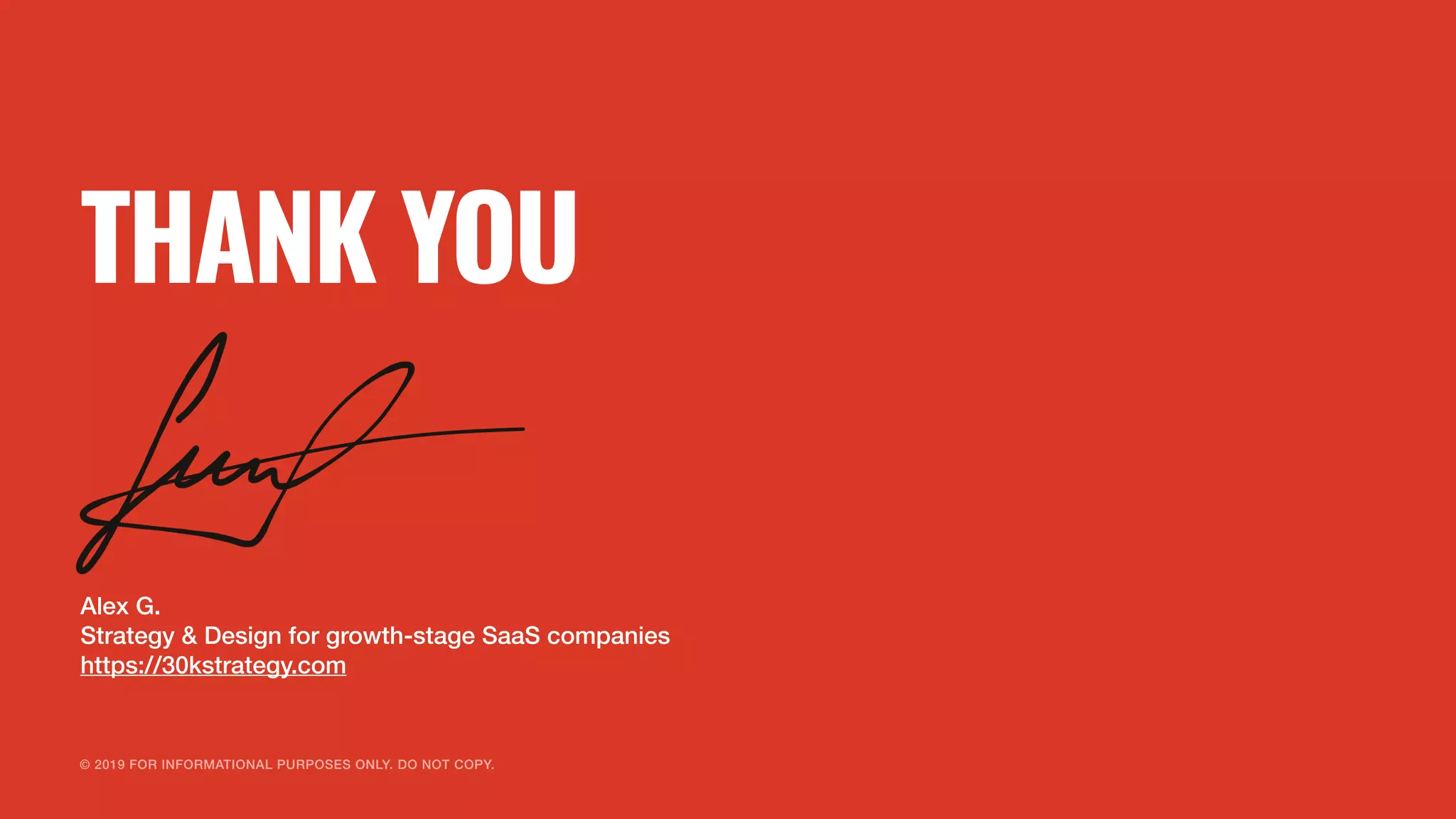© 2019 FOR INFORMATIONAL PURPOSES ONLY. DO NOT COPY.
THANK YOU
Alex G.
Strategy & Design for growth-stage SaaS companies
https://30kstrategy.com
 