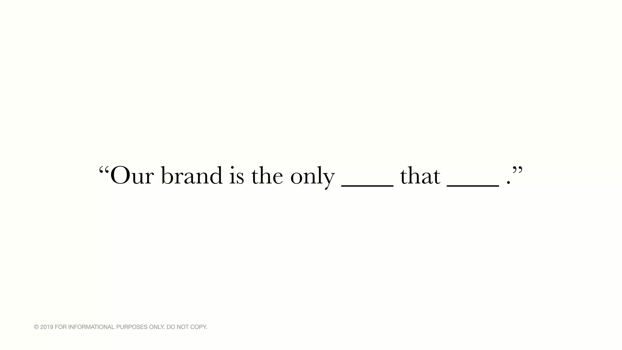 © 2019 FOR INFORMATIONAL PURPOSES ONLY. DO NOT COPY.
“Our brand is the only ____ that ____ .”
 