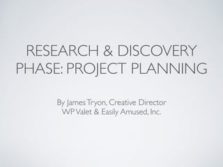 RESEARCH & DISCOVERY 
PHASE: PROJECT PLANNING 
By James Tryon, Creative Director 
WP Valet & Easily Amused, Inc. 
 