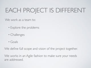 EACH PROJECT IS DIFFERENT 
We work as a team to: 
• Explore the problems 
• Challenges 
• Goals 
We define full scope and ...
