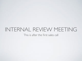 INTERNAL REVIEW MEETING 
This is after the first sales call 
 