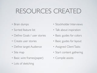 RESOURCES CREATED 
• Brain dumps 
• Sorted feature list 
• Define Goals / user stories 
• Create user stories 
• Define ta...
