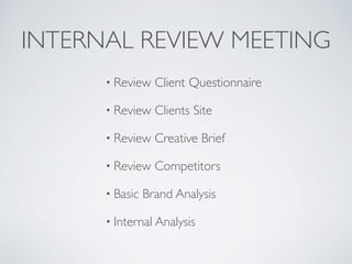 INTERNAL REVIEW MEETING 
• Review Client Questionnaire 
• Review Clients Site 
• Review Creative Brief 
• Review Competito...