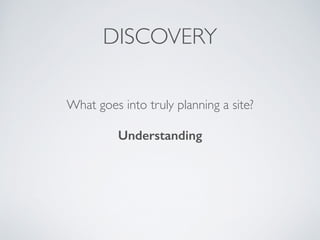 DISCOVERY 
What goes into truly planning a site? 
! 
Understanding 
 
