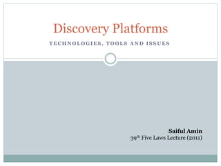Discovery Platforms
TECHNOLOGIES, TOOLS AND ISSUES




                                   Saiful Amin
                    39th Five Laws Lecture (2011)
 