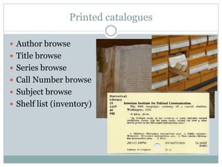 Printed catalogues

 Author browse
 Title browse
 Series browse
 Call Number browse
 Subject browse
 Shelf list (inventory)
 