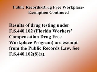 Public Records-Drug Free Workplace-
         Exemption Continued


Results of drug testing under
F.S.440.102 (Florida Workers’
Compensation Drug Free
Workplace Program) are exempt
from the Public Records Law. See
F.S.440.102(8)(a).
 