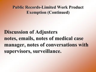 Public Records-Limited Work Product
          Exemption (Continued)



Discussion of Adjusters
notes, emails, notes of medical case
manager, notes of conversations with
supervisors, surveillance.
 
