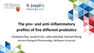 The pro– and anti–inflammatory
profiles of five different probiotics
Elizabeth Choi, Jacob Curtis, Laiba Jamshed, Rachael Wang
Honours Biology & Pharmacology, McMaster University
 