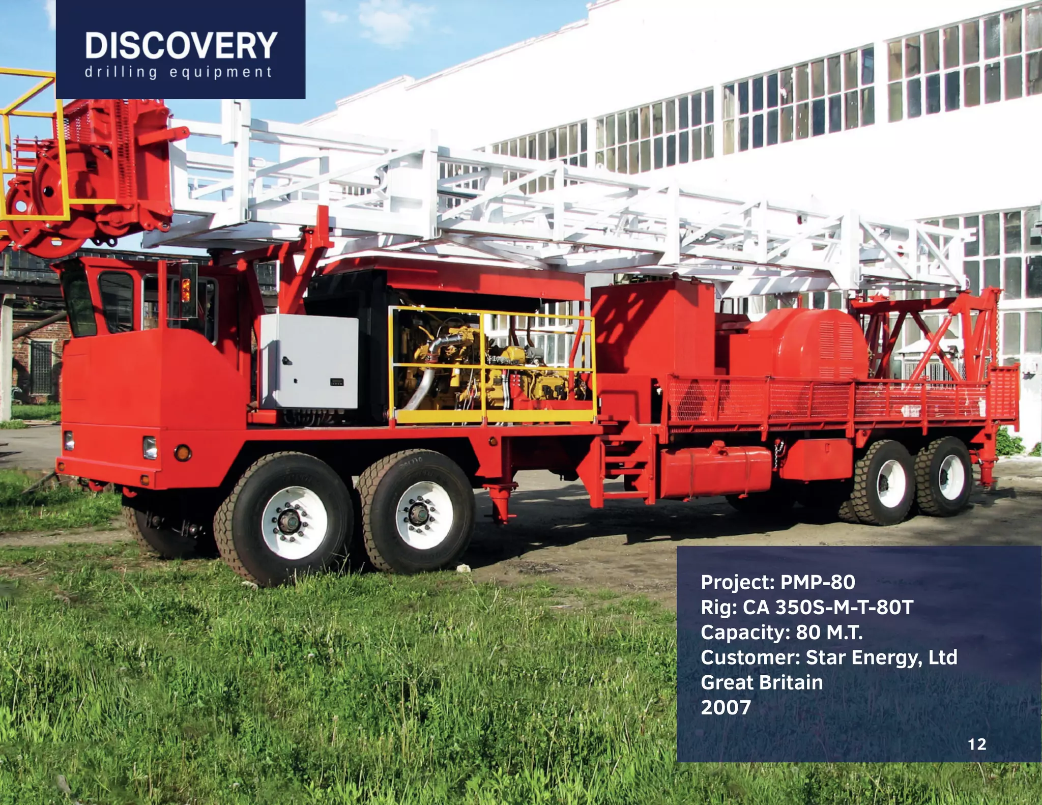 12
Project: PMP-80
Rig: CA 350S-M-T-80T
Capacity: 80 M.T.
Customer: Star Energy, Ltd
Great Britain
2007
12
 