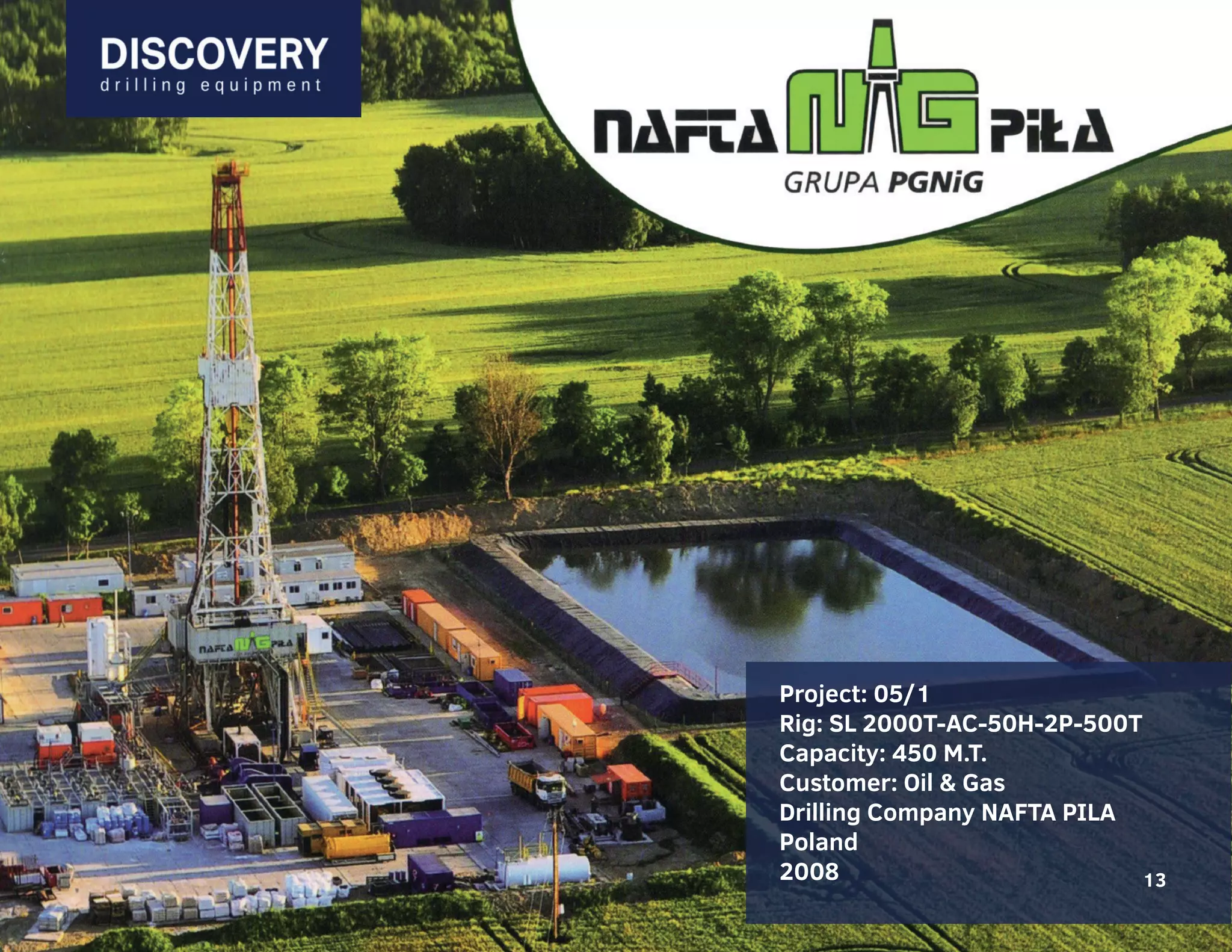 13
Project: 05/1
Rig: SL 2000T-AC-50H-2P-500T
Capacity: 450 M.T.
Customer: Oil & Gas
Drilling Company NAFTA PILA
Poland
2008 13
 