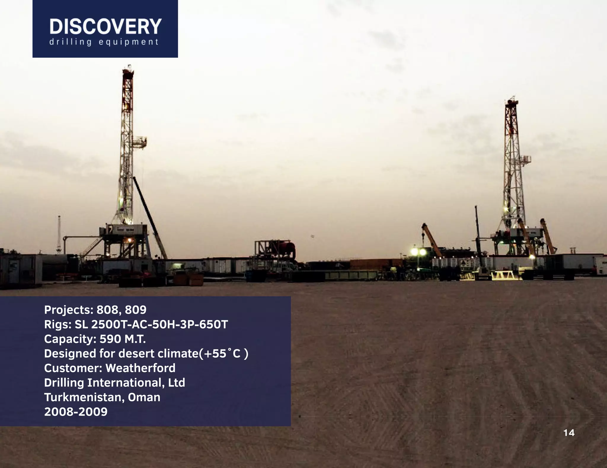 14
Projects: 808, 809
Rigs: SL 2500T-AC-50H-3P-650T
Capacity: 590 M.T.
Designed for desert climate(+55˚С )
Customer: Weatherford
Drilling International, Ltd
Turkmenistan, Oman
2008-2009
14
 