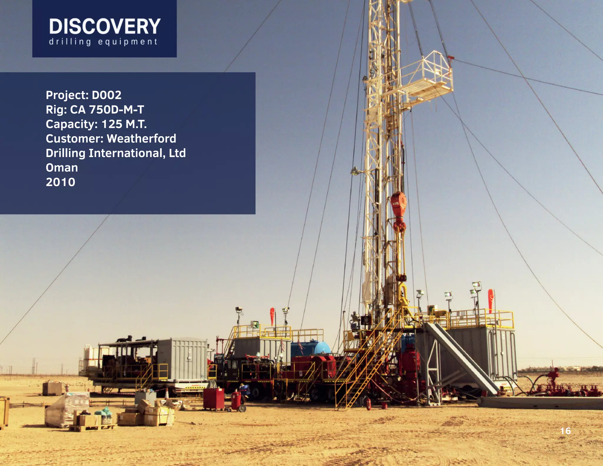 16
Project: D002
Rig: CA 750D-M-T
Capacity: 125 M.T.
Customer: Weatherford
Drilling International, Ltd
Oman
2010
16
 