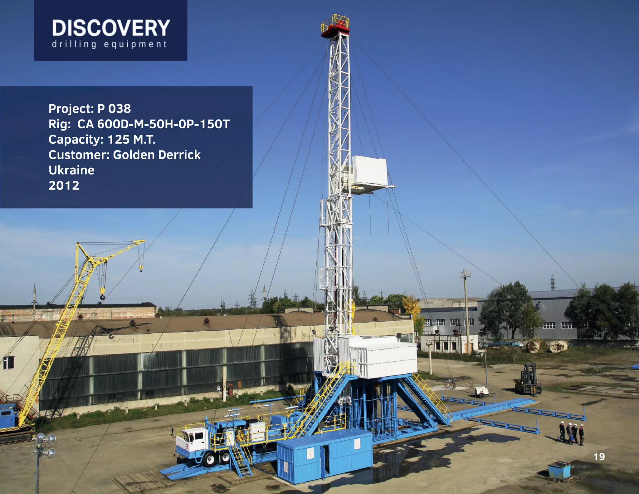 19
Project: P 038
Rig: CA 600D-M-50H-0P-150T
Capacity: 125 M.T.
Customer: Golden Derrick
Ukraine
2012
19
 