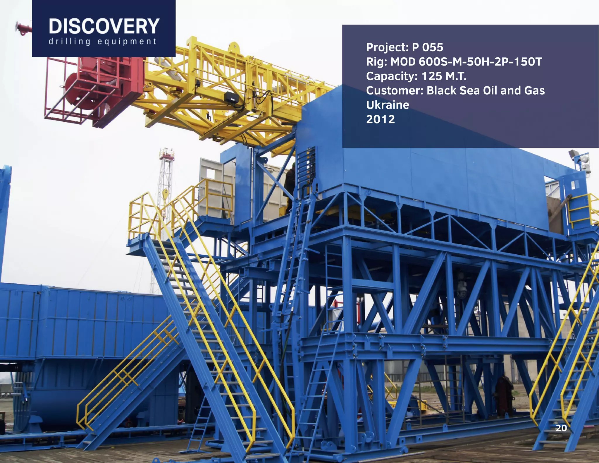 20
Project: P 055
Rig: MOD 600S-M-50H-2P-150T
Capacity: 125 M.T.
Customer: Black Sea Oil and Gas
Ukraine
2012
20
 