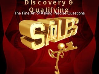 Discovery & Qualifying The Fine Art of Asking Precise Questions 